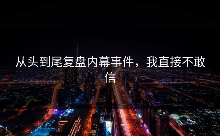 从头到尾复盘内幕事件，我直接不敢信