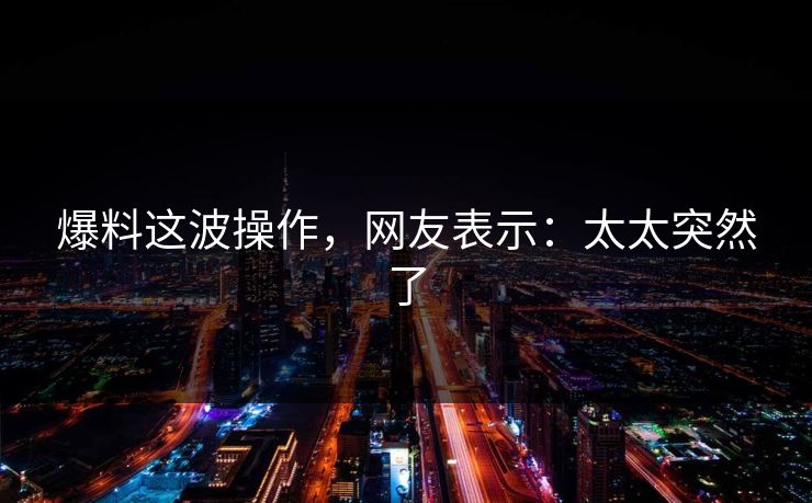 爆料这波操作，网友表示：太太突然了