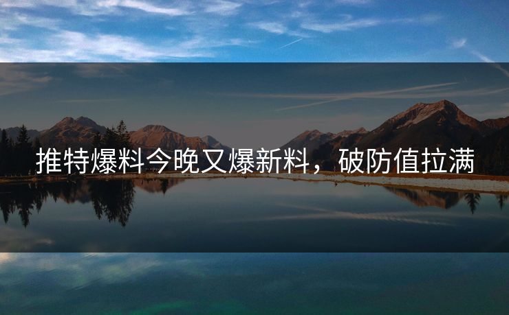 推特爆料今晚又爆新料，破防值拉满