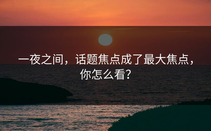 一夜之间，话题焦点成了最大焦点，你怎么看？