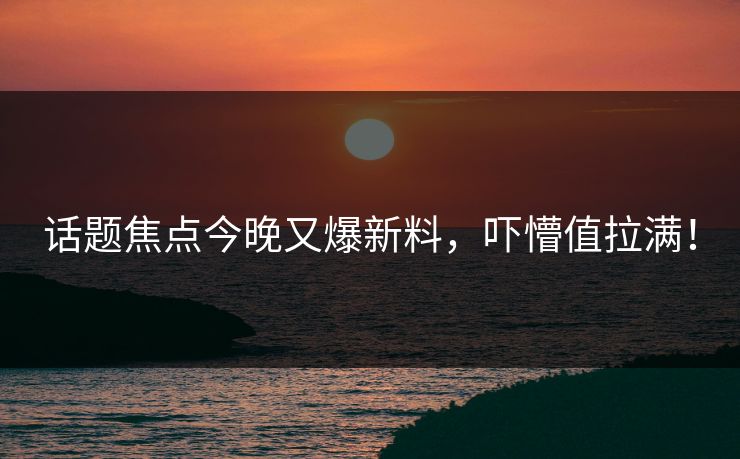 话题焦点今晚又爆新料，吓懵值拉满！