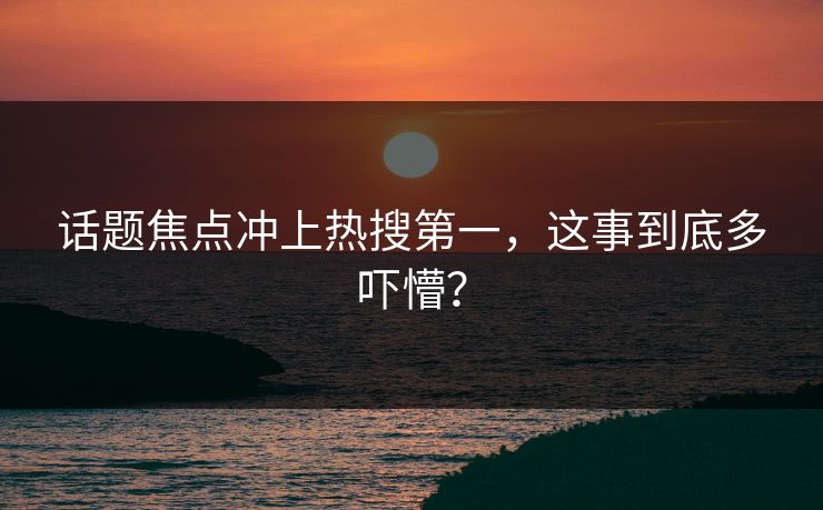 话题焦点冲上热搜第一，这事到底多吓懵？