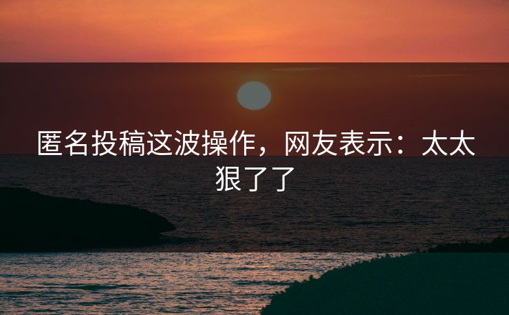 匿名投稿这波操作，网友表示：太太狠了了