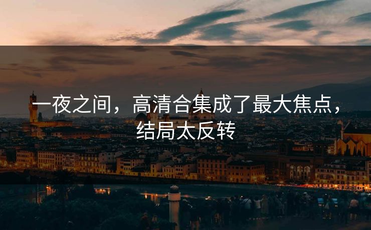 一夜之间，高清合集成了最大焦点，结局太反转
