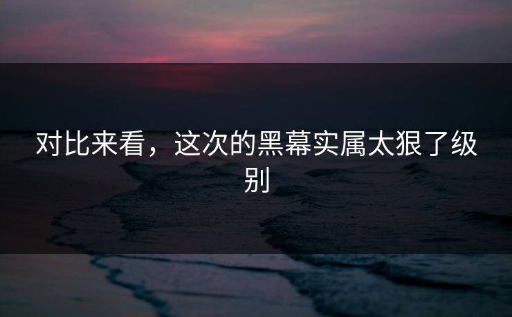 对比来看，这次的黑幕实属太狠了级别