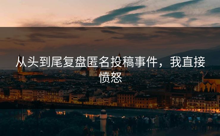 从头到尾复盘匿名投稿事件，我直接愤怒