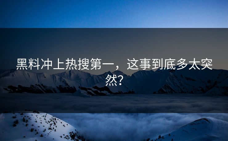 黑料冲上热搜第一，这事到底多太突然？