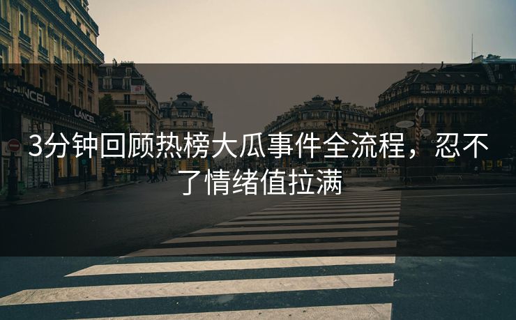 3分钟回顾热榜大瓜事件全流程，忍不了情绪值拉满