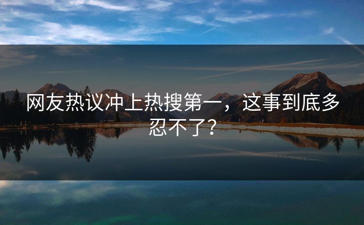 网友热议冲上热搜第一，这事到底多忍不了？