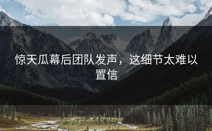 惊天瓜幕后团队发声，这细节太难以置信