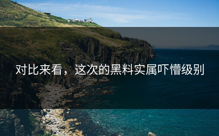 对比来看，这次的黑料实属吓懵级别