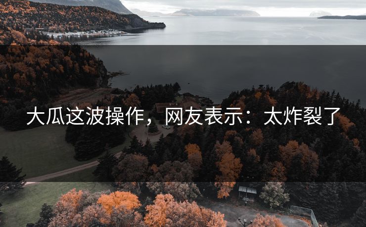 大瓜这波操作，网友表示：太炸裂了
