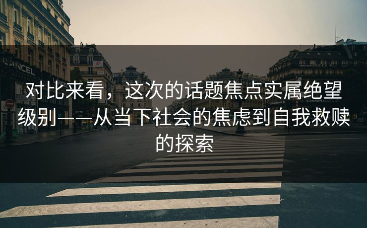 对比来看，这次的话题焦点实属绝望级别——从当下社会的焦虑到自我救赎的探索