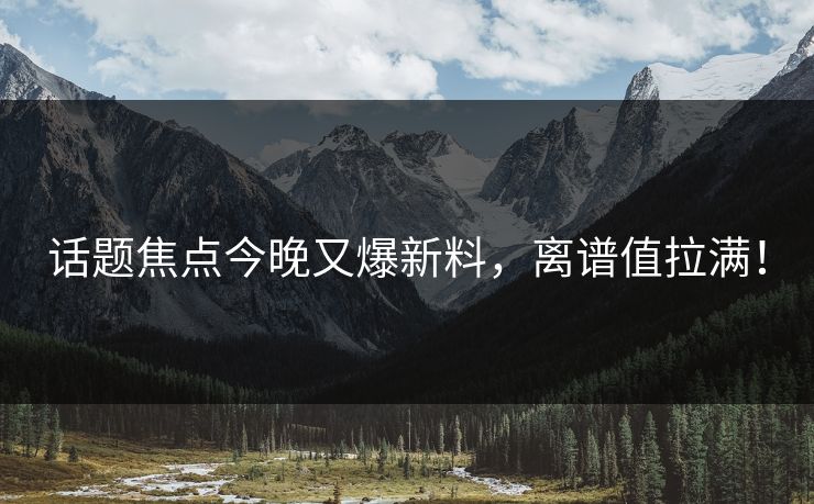 话题焦点今晚又爆新料，离谱值拉满！