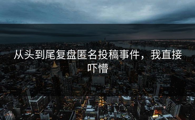 从头到尾复盘匿名投稿事件，我直接吓懵