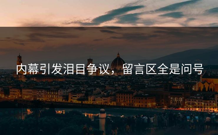 内幕引发泪目争议，留言区全是问号