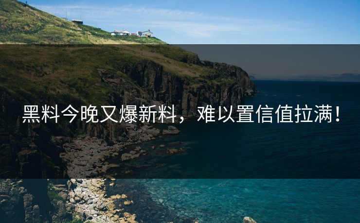 黑料今晚又爆新料，难以置信值拉满！