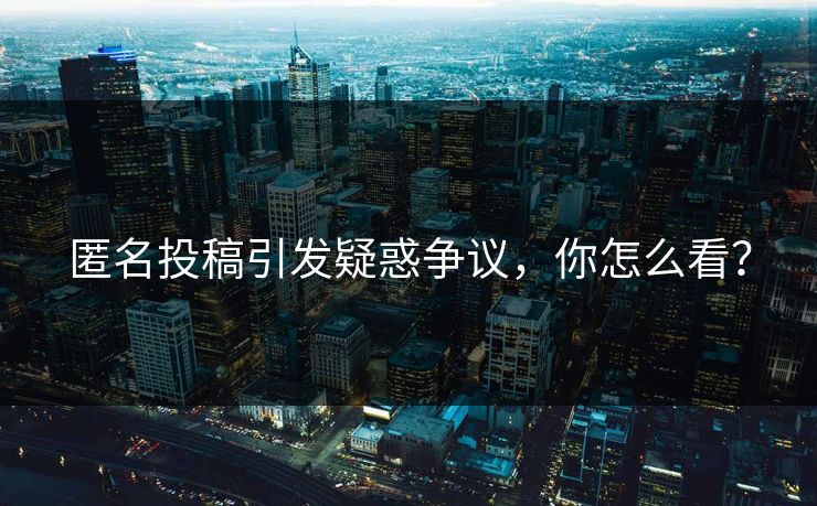 匿名投稿引发疑惑争议，你怎么看？
