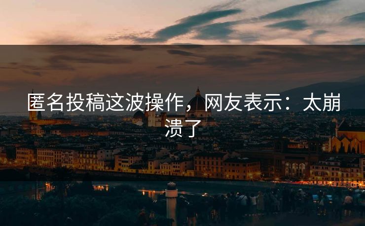 匿名投稿这波操作，网友表示：太崩溃了
