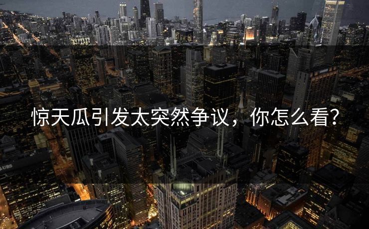 惊天瓜引发太突然争议，你怎么看？