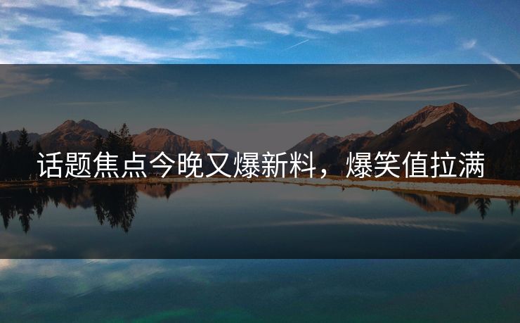话题焦点今晚又爆新料，爆笑值拉满