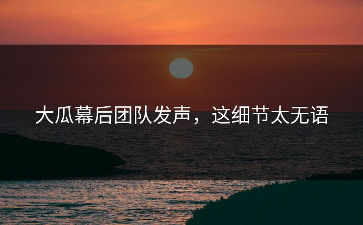 大瓜幕后团队发声，这细节太无语