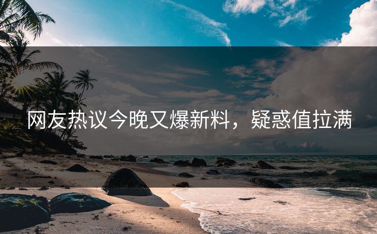 网友热议今晚又爆新料，疑惑值拉满