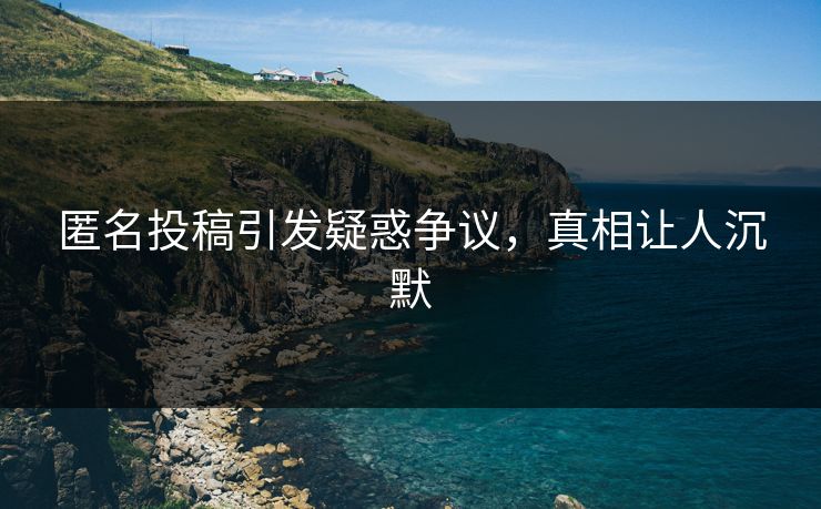 匿名投稿引发疑惑争议，真相让人沉默