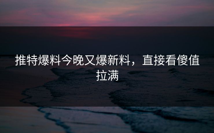 推特爆料今晚又爆新料，直接看傻值拉满