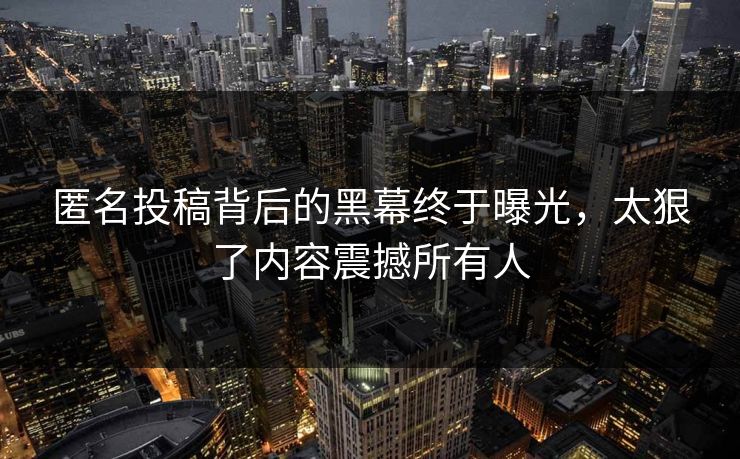 匿名投稿背后的黑幕终于曝光，太狠了内容震撼所有人