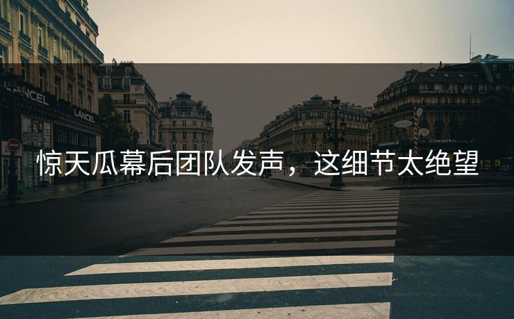 惊天瓜幕后团队发声，这细节太绝望