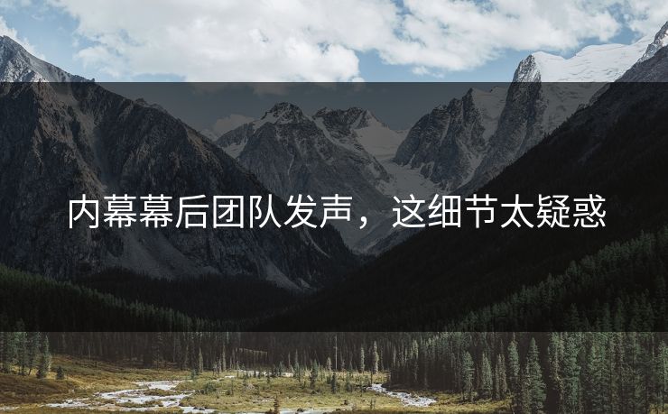 内幕幕后团队发声，这细节太疑惑