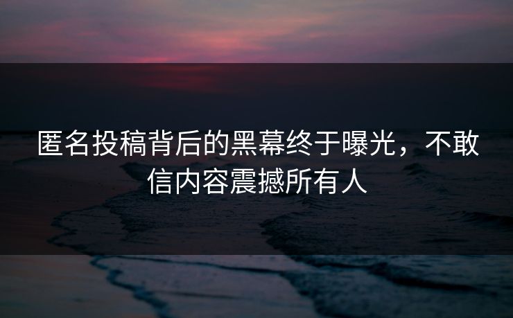 匿名投稿背后的黑幕终于曝光，不敢信内容震撼所有人