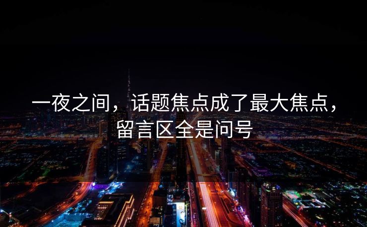 一夜之间，话题焦点成了最大焦点，留言区全是问号