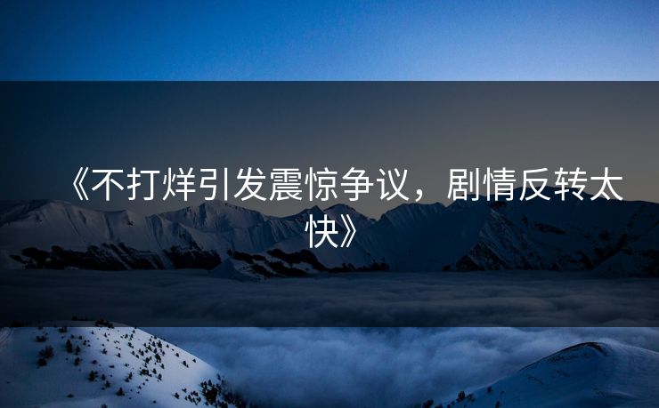 《不打烊引发震惊争议，剧情反转太快》