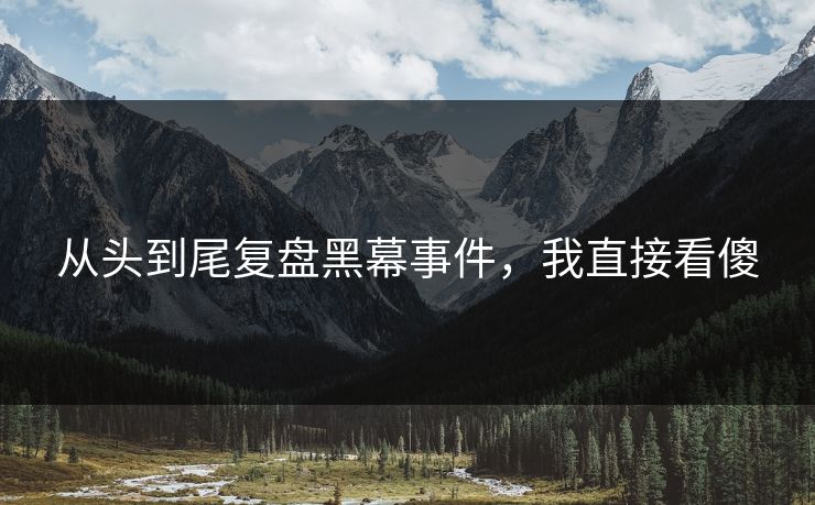从头到尾复盘黑幕事件，我直接看傻