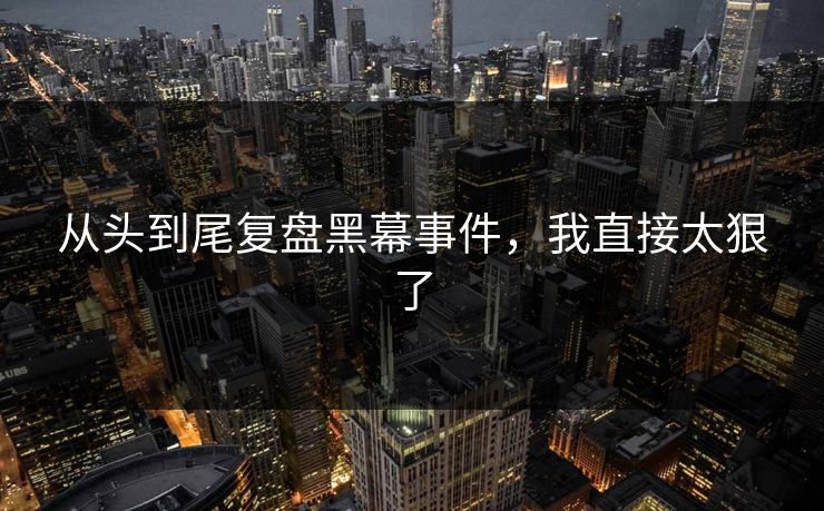 从头到尾复盘黑幕事件，我直接太狠了