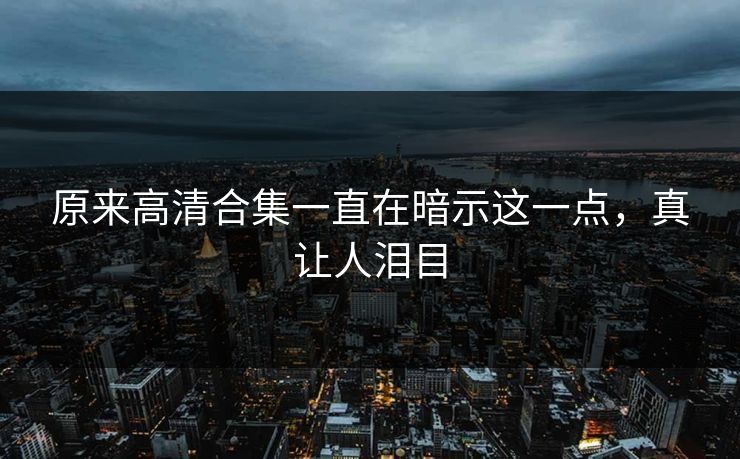 原来高清合集一直在暗示这一点，真让人泪目