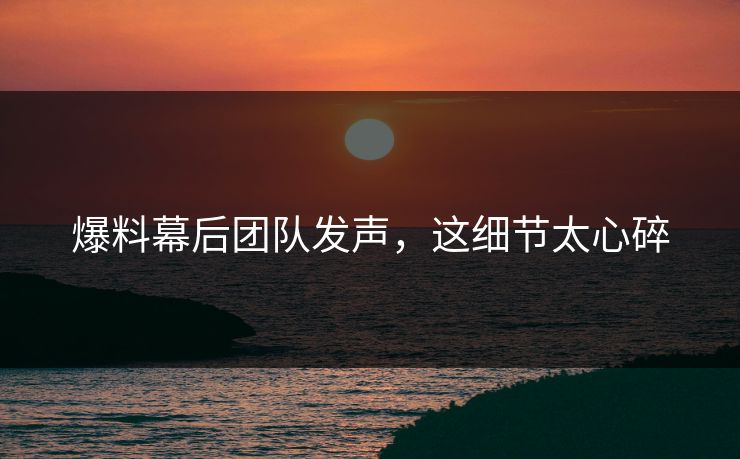 爆料幕后团队发声，这细节太心碎