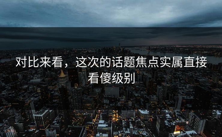 对比来看，这次的话题焦点实属直接看傻级别