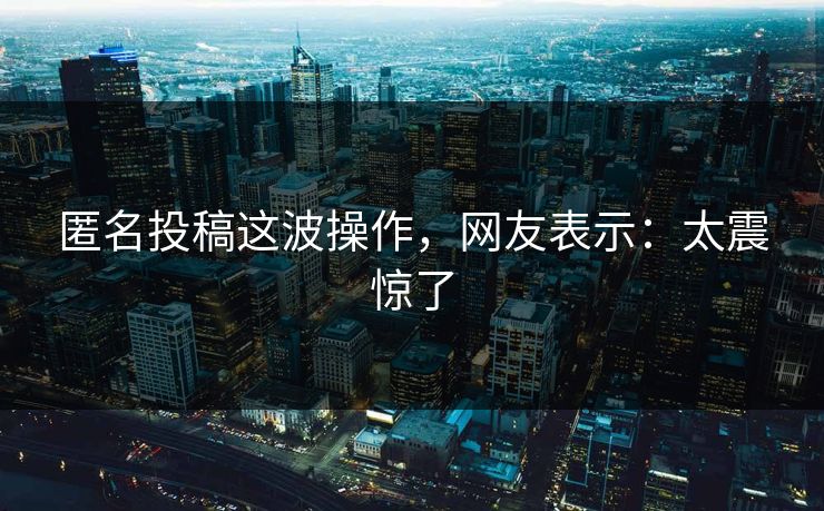 匿名投稿这波操作，网友表示：太震惊了