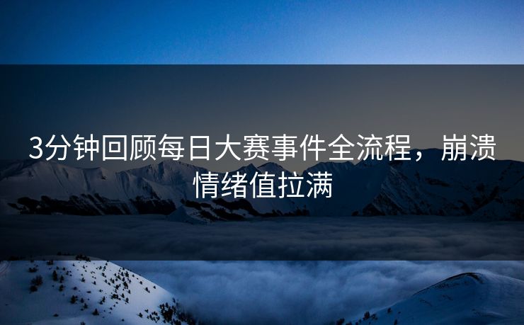 3分钟回顾每日大赛事件全流程，崩溃情绪值拉满