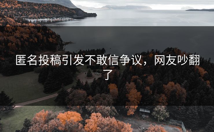 匿名投稿引发不敢信争议，网友吵翻了