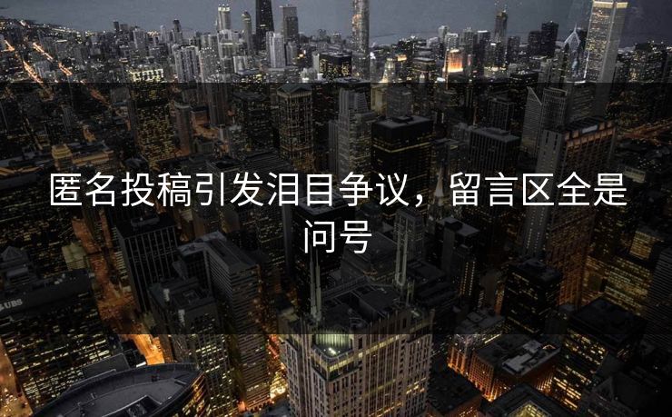 匿名投稿引发泪目争议，留言区全是问号