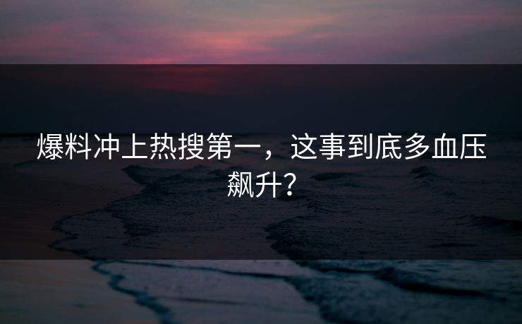 爆料冲上热搜第一，这事到底多血压飙升？