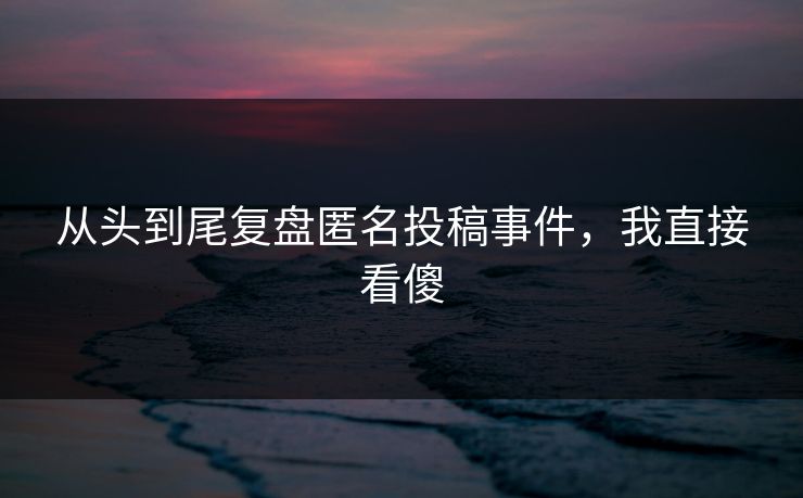 从头到尾复盘匿名投稿事件，我直接看傻