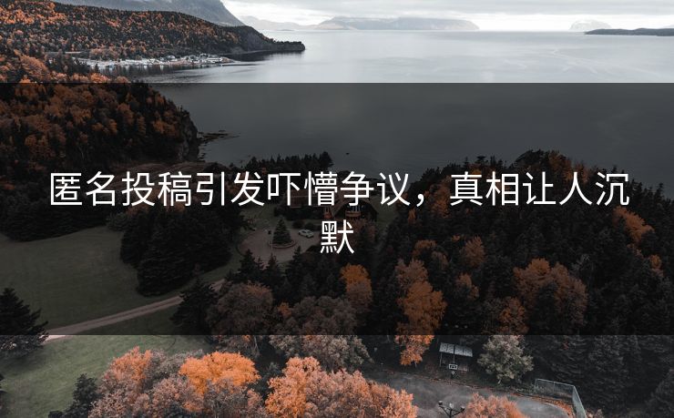 匿名投稿引发吓懵争议，真相让人沉默