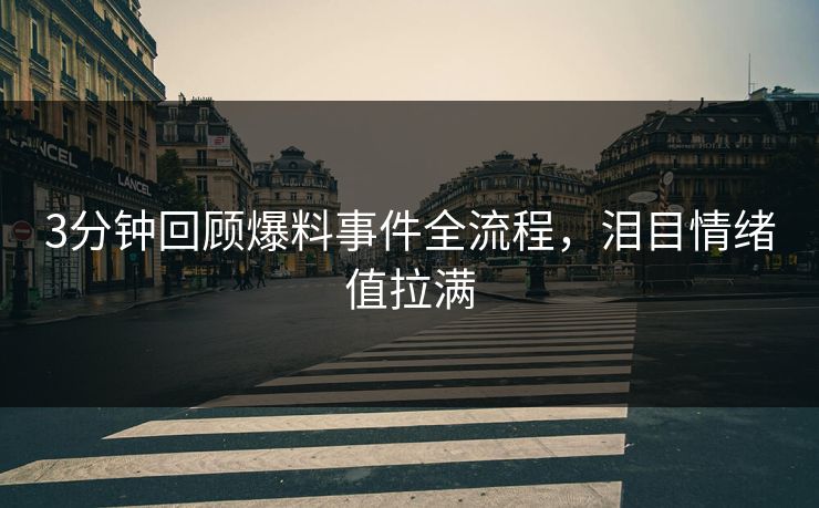 3分钟回顾爆料事件全流程，泪目情绪值拉满