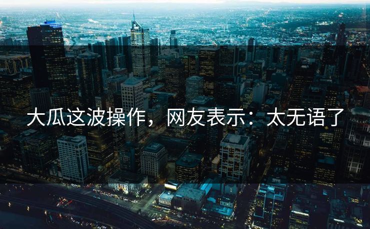 大瓜这波操作，网友表示：太无语了