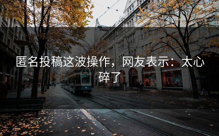 匿名投稿这波操作，网友表示：太心碎了